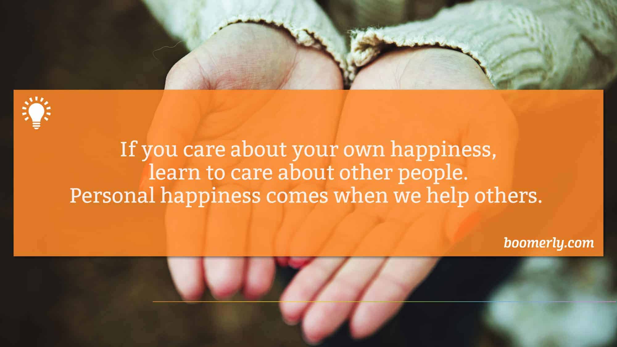 If you care about your own happiness, learn to care about other people. Personal happiness comes when we help others. 