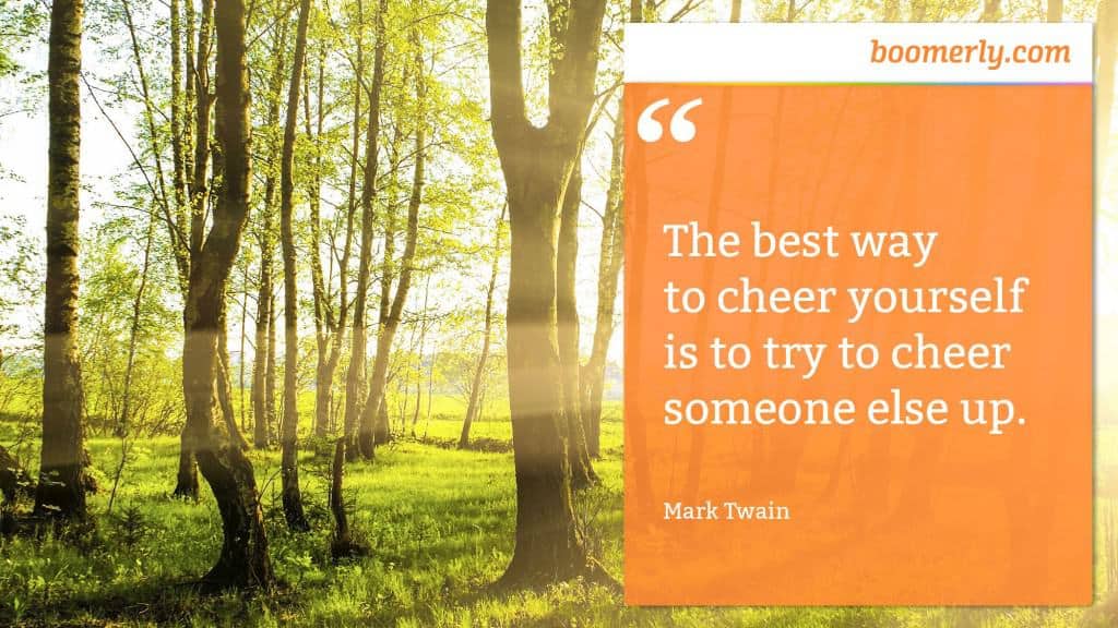 Helping others - “The best way to cheer yourself is to try to cheer someone else up.” - Mark Twain