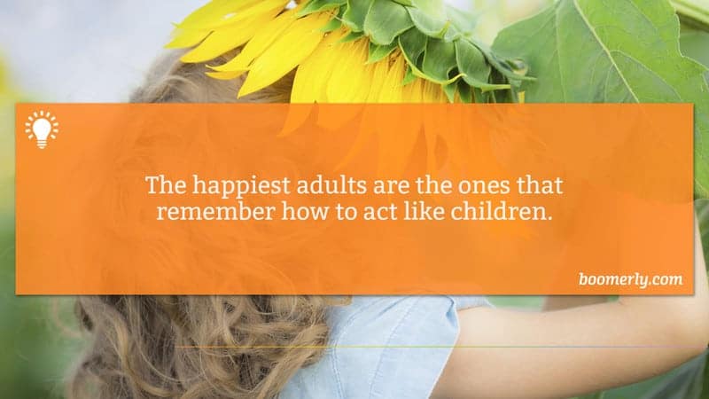 The happiest adults are the ones that remember how you act like children / sixtyandme.com