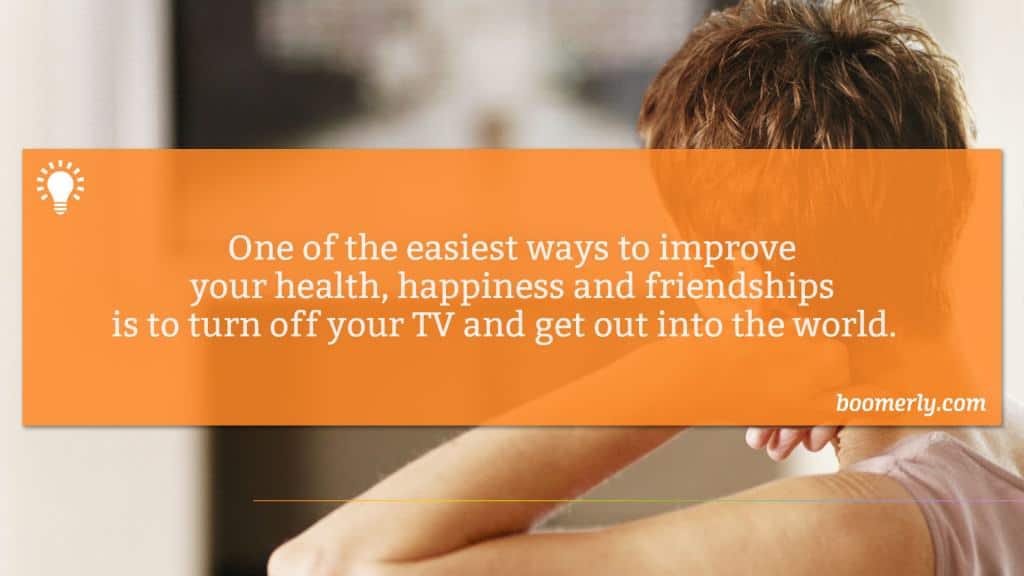 One of the easiest ways to improve your health, happiness and friendships is to turn off your TV and get out into the world. 